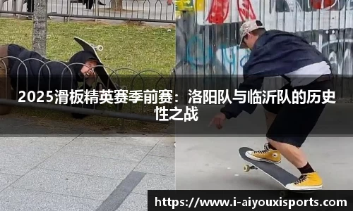 2025滑板精英赛季前赛：洛阳队与临沂队的历史性之战