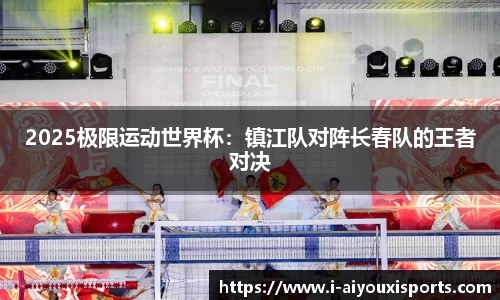 2025极限运动世界杯：镇江队对阵长春队的王者对决