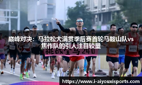 巅峰对决：马拉松大满贯季后赛首轮马鞍山队vs焦作队的引人注目较量